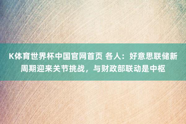 K体育世界杯中国官网首页 各人:好意思联储新周期迎来关节挑战,与财政部联动是中枢
