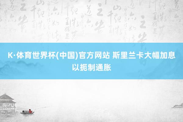 K·体育世界杯(中国)官方网站 斯里兰卡大幅加息以扼制通胀