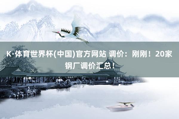 K·体育世界杯(中国)官方网站 调价:刚刚!20家钢厂调价汇总!