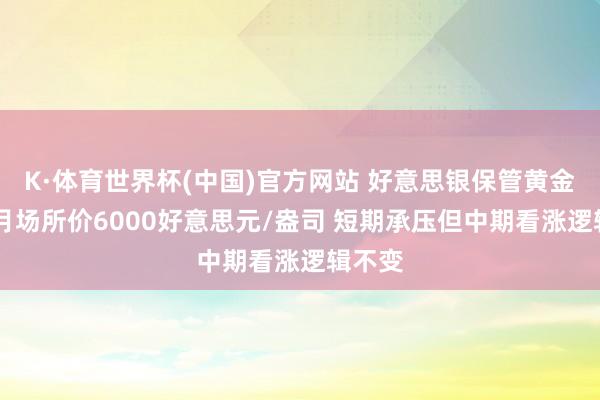 K·体育世界杯(中国)官方网站 好意思银保管黄金12个月场所价6000好意思元/盎司 短期承压但中期看涨逻辑不变