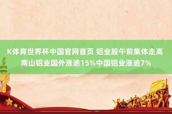 K体育世界杯中国官网首页 铝业股午前集体走高 南山铝业国外涨逾15%中国铝业涨逾7%