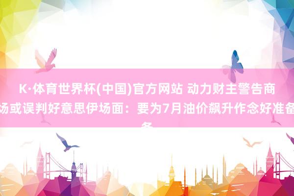 K·体育世界杯(中国)官方网站 动力财主警告商场或误判好意思伊场面:要为7月油价飙升作念好准备