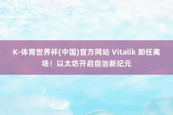 K·体育世界杯(中国)官方网站 Vitalik 卸任离场!以太坊开启自治新纪元