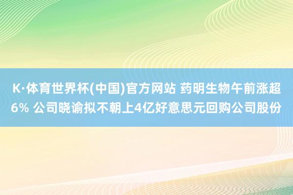 K·体育世界杯(中国)官方网站 药明生物午前涨超6% 公司晓谕拟不朝上4亿好意思元回购公司股份