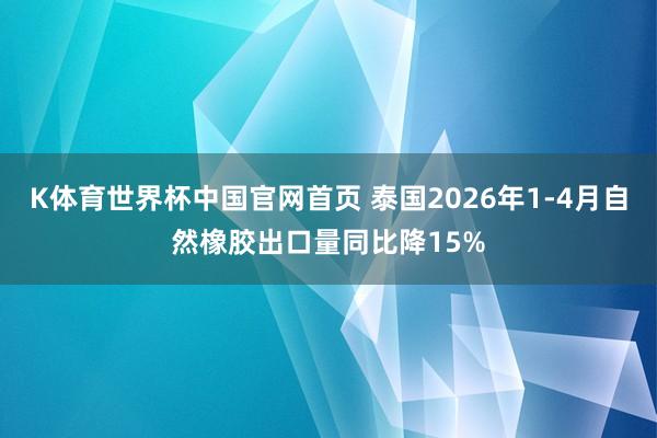 K体育世界杯中国官网首页 泰国2026年1-4月自然橡胶出口量同比降15%