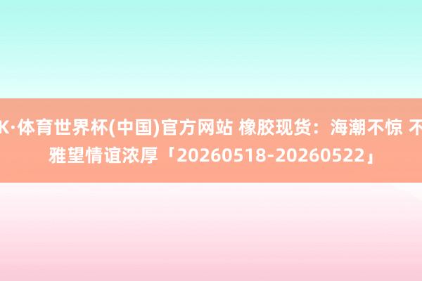 K·体育世界杯(中国)官方网站 橡胶现货：海潮不惊 不雅望情谊浓厚「20260518-20260522」