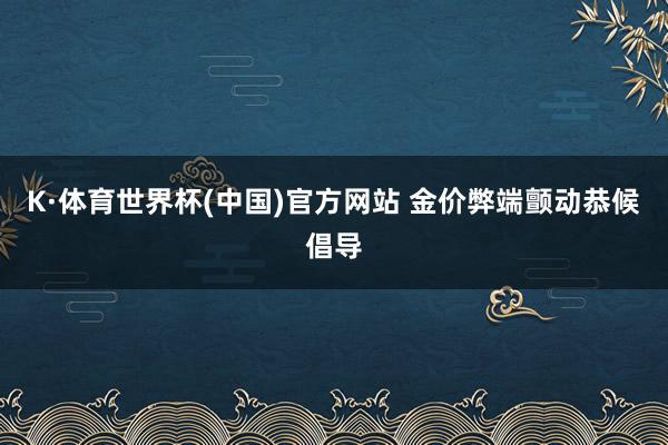 K·体育世界杯(中国)官方网站 金价弊端颤动恭候倡导