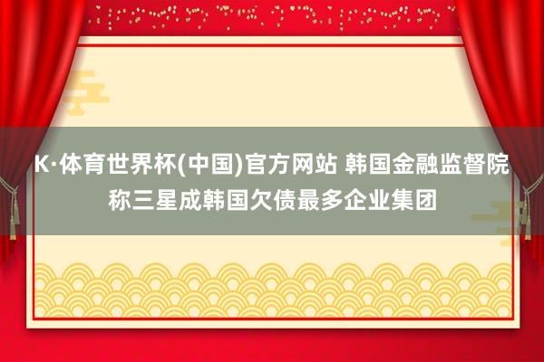K·体育世界杯(中国)官方网站 韩国金融监督院称三星成韩国欠债最多企业集团