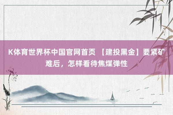 K体育世界杯中国官网首页 【建投黑金】要紧矿难后,怎样看待焦煤弹性