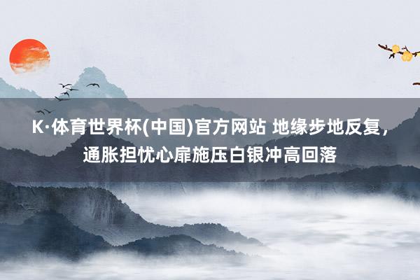 K·体育世界杯(中国)官方网站 地缘步地反复,通胀担忧心扉施压白银冲高回落