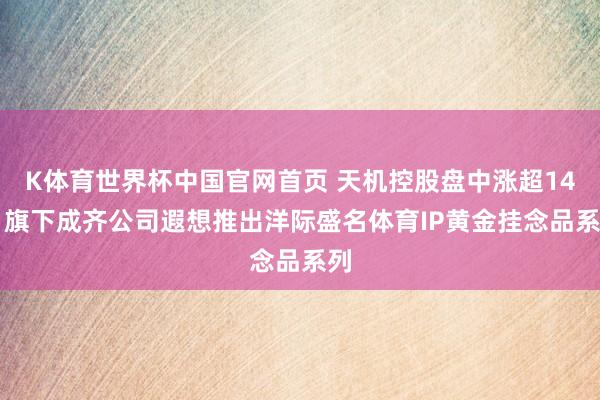 K体育世界杯中国官网首页 天机控股盘中涨超14% 旗下成齐公司遐想推出洋际盛名体育IP黄金挂念品系列