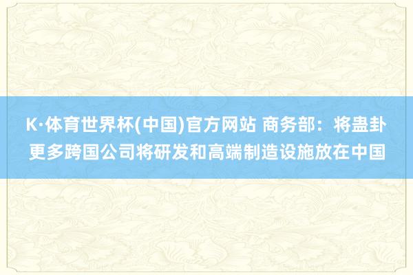 K·体育世界杯(中国)官方网站 商务部:将蛊卦更多跨国公司将研发和高端制造设施放在中国