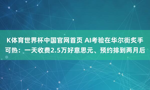 K体育世界杯中国官网首页 AI考验在华尔街炙手可热:一天收费2.5万好意思元、预约排到两月后