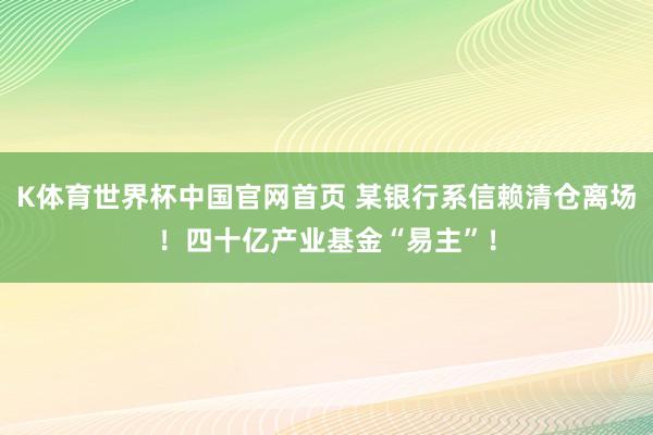 K体育世界杯中国官网首页 某银行系信赖清仓离场!四十亿产业基金“易主”!