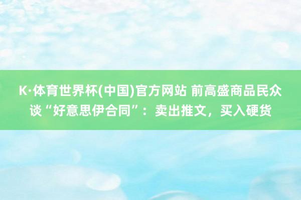 K·体育世界杯(中国)官方网站 前高盛商品民众谈“好意思伊合同”:卖出推文,买入硬货