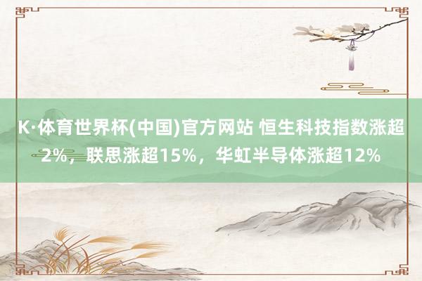 K·体育世界杯(中国)官方网站 恒生科技指数涨超2%,联思涨超15%,华虹半导体涨超12%
