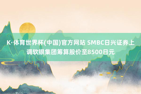 K·体育世界杯(中国)官方网站 SMBC日兴证券上调软银集团筹算股价至8500日元