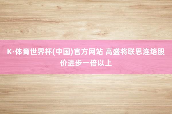 K·体育世界杯(中国)官方网站 高盛将联思连络股价进步一倍以上