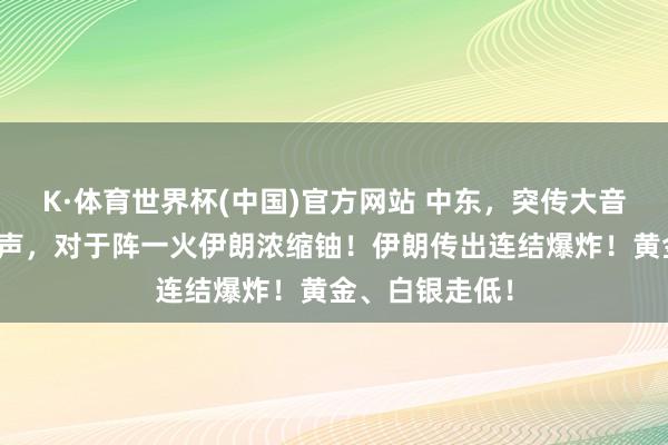 K·体育世界杯(中国)官方网站 中东,突传大音尘!特朗普发声,对于阵一火伊朗浓缩铀!伊朗传出连结爆炸!黄金、白银走低!