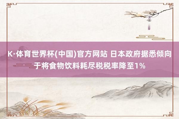 K·体育世界杯(中国)官方网站 日本政府据悉倾向于将食物饮料耗尽税税率降至1%