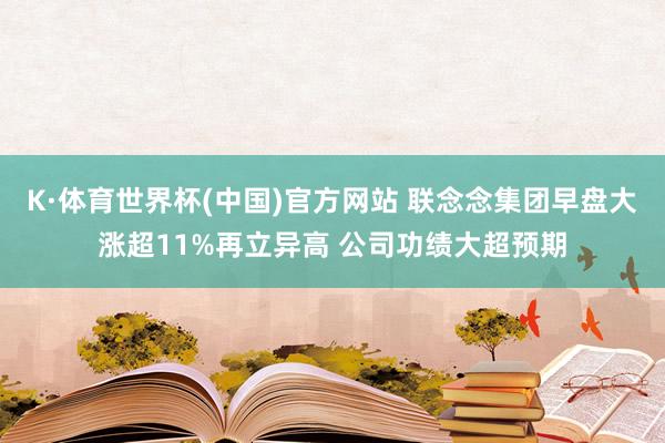 K·体育世界杯(中国)官方网站 联念念集团早盘大涨超11%再立异高 公司功绩大超预期