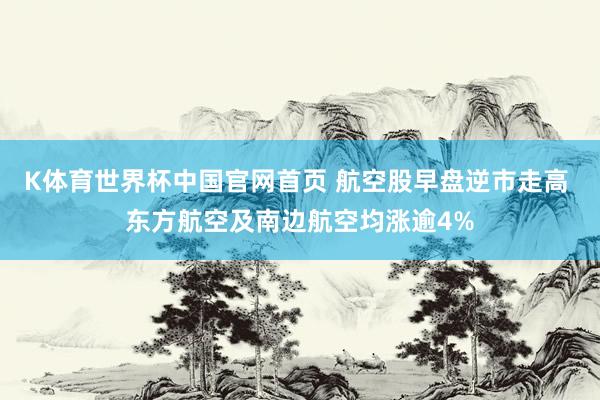 K体育世界杯中国官网首页 航空股早盘逆市走高 东方航空及南边航空均涨逾4%
