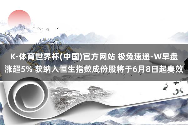 K·体育世界杯(中国)官方网站 极兔速递-W早盘涨超5% 获纳入恒生指数成份股将于6月8日起奏效
