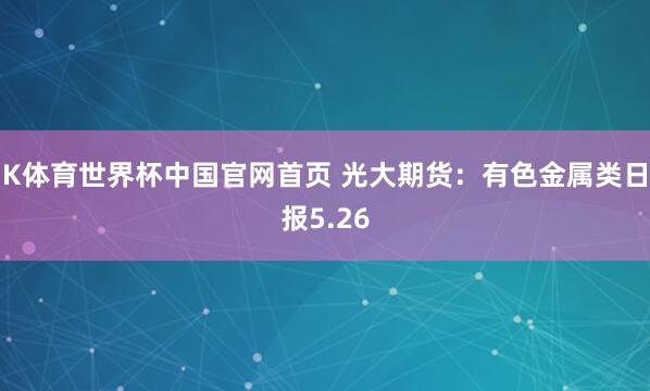K体育世界杯中国官网首页 光大期货:有色金属类日报5.26