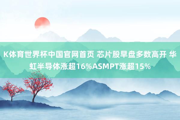 K体育世界杯中国官网首页 芯片股早盘多数高开 华虹半导体涨超16%ASMPT涨超15%