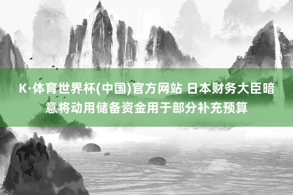 K·体育世界杯(中国)官方网站 日本财务大臣暗意将动用储备资金用于部分补充预算