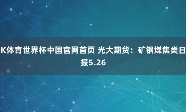 K体育世界杯中国官网首页 光大期货:矿钢煤焦类日报5.26