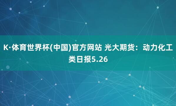 K·体育世界杯(中国)官方网站 光大期货:动力化工类日报5.26