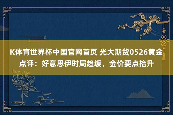 K体育世界杯中国官网首页 光大期货0526黄金点评：好意思伊时局趋缓，金价要点抬升