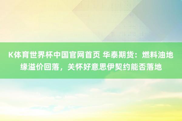 K体育世界杯中国官网首页 华泰期货:燃料油地缘溢价回落,关怀好意思伊契约能否落地