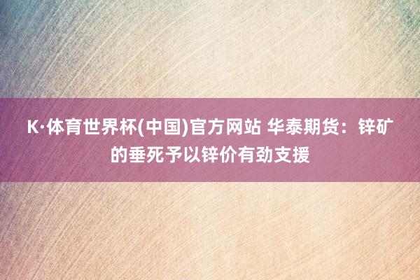K·体育世界杯(中国)官方网站 华泰期货:锌矿的垂死予以锌价有劲支援