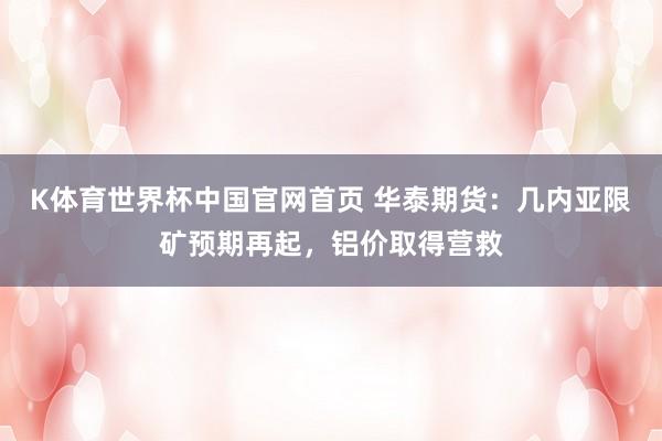 K体育世界杯中国官网首页 华泰期货：几内亚限矿预期再起，铝价取得营救