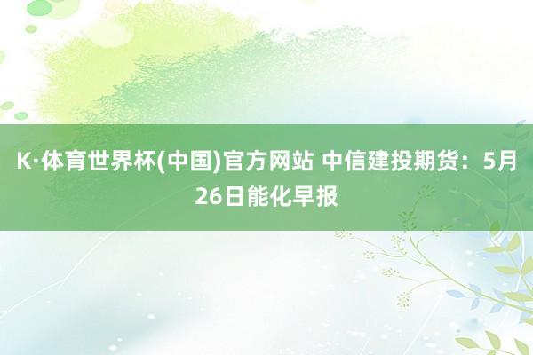 K·体育世界杯(中国)官方网站 中信建投期货：5月26日能化早报