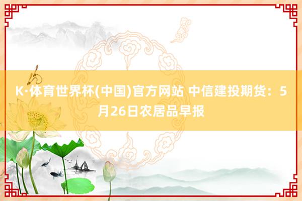 K·体育世界杯(中国)官方网站 中信建投期货：5月26日农居品早报