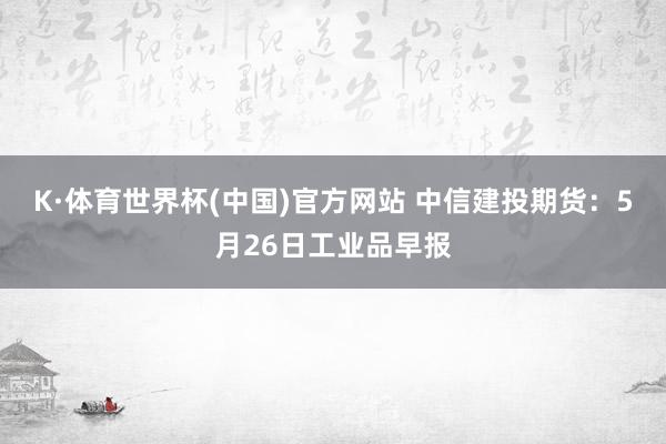 K·体育世界杯(中国)官方网站 中信建投期货：5月26日工业品早报