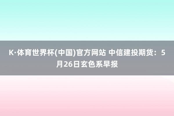 K·体育世界杯(中国)官方网站 中信建投期货：5月26日玄色系早报