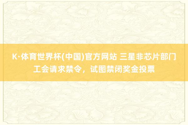 K·体育世界杯(中国)官方网站 三星非芯片部门工会请求禁令,试图禁闭奖金投票