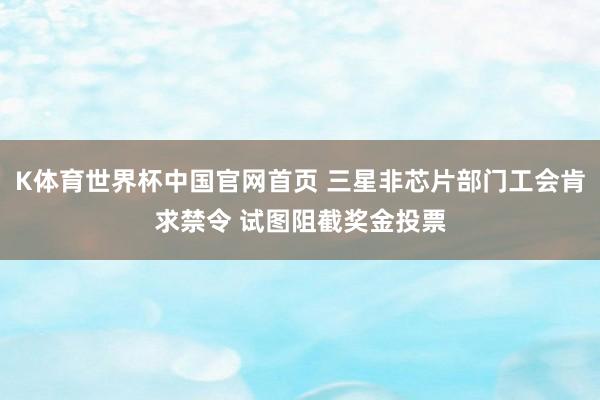 K体育世界杯中国官网首页 三星非芯片部门工会肯求禁令 试图阻截奖金投票