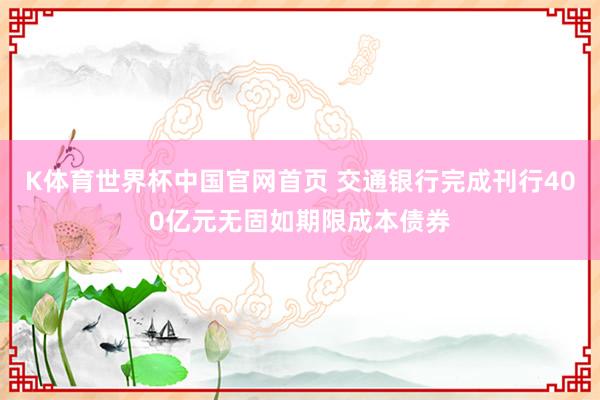 K体育世界杯中国官网首页 交通银行完成刊行400亿元无固如期限成本债券