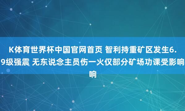 K体育世界杯中国官网首页 智利持重矿区发生6.9级强震 无东说念主员伤一火仅部分矿场功课受影响