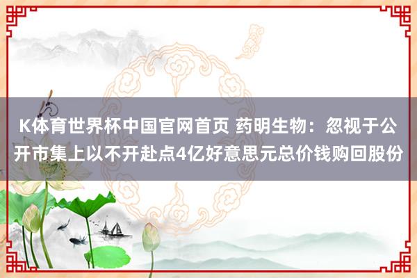 K体育世界杯中国官网首页 药明生物:忽视于公开市集上以不开赴点4亿好意思元总价钱购回股份