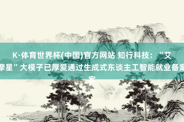 K·体育世界杯(中国)官方网站 知行科技:“艾摩星”大模子已厚爱通过生成式东谈主工智能就业备案