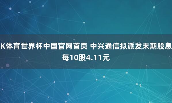 K体育世界杯中国官网首页 中兴通信拟派发末期股息每10股4.11元