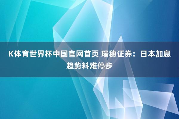 K体育世界杯中国官网首页 瑞穗证券：日本加息趋势料难停步