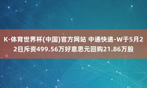 K·体育世界杯(中国)官方网站 中通快递-W于5月22日斥资499.56万好意思元回购21.86万股