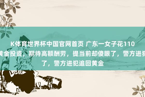 K体育世界杯中国官网首页 广东一女子花110余万元买黄金投资，期待高额酬劳，提当前却傻眼了，警方进犯追回黄金